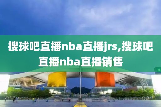 搜球吧直播nba直播jrs,搜球吧直播nba直播销售