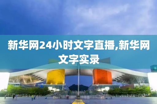 新华网24小时文字直播,新华网文字实录