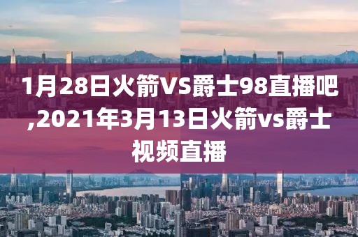 1月28日火箭VS爵士98直播吧,2021年3月13日火箭vs爵士视频直播