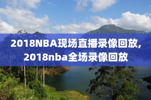 2018NBA现场直播录像回放,2018nba全场录像回放