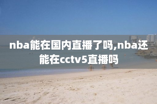 nba能在国内直播了吗,nba还能在cctv5直播吗