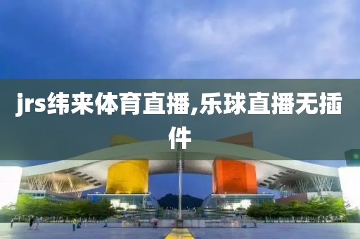 jrs纬来体育直播,乐球直播无插件
