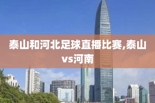 泰山和河北足球直播比赛,泰山vs河南