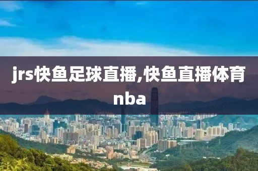 jrs快鱼足球直播,快鱼直播体育nba