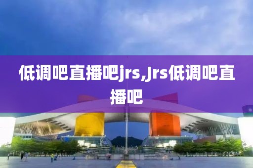 低调吧直播吧jrs,Jrs低调吧直播吧