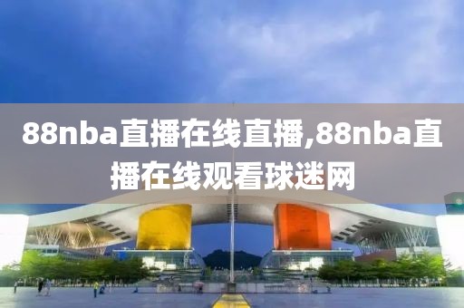 88nba直播在线直播,88nba直播在线观看球迷网