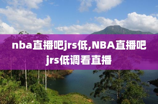 nba直播吧jrs低,NBA直播吧jrs低调看直播