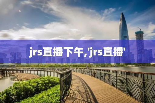 jrs直播下午,'jrs直播'