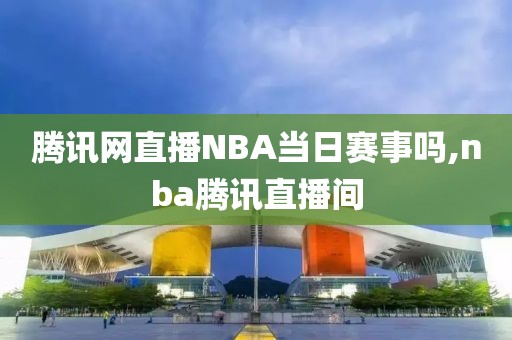 腾讯网直播NBA当日赛事吗,nba腾讯直播间