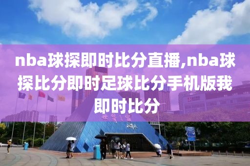 nba球探即时比分直播,nba球探比分即时足球比分手机版我 即时比分