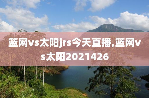 篮网vs太阳jrs今天直播,篮网vs太阳2021426