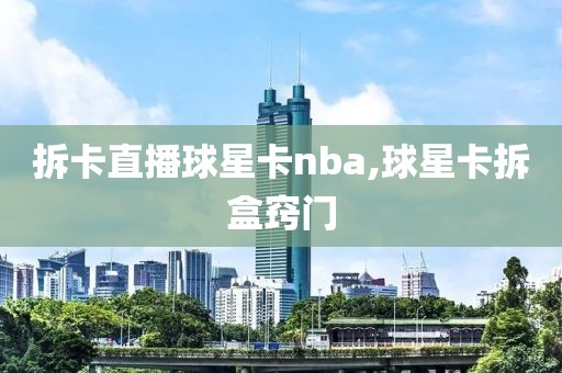 拆卡直播球星卡nba,球星卡拆盒窍门