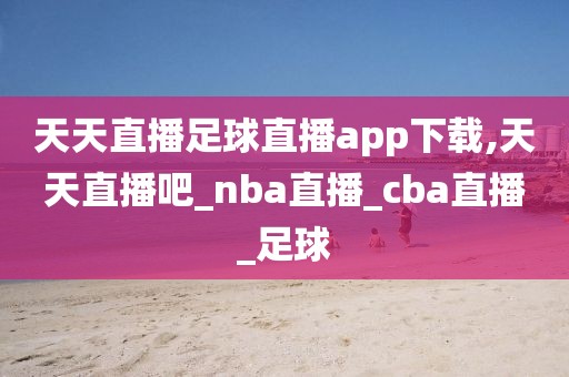 天天直播足球直播app下载,天天直播吧_nba直播_cba直播_足球