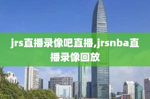 jrs直播录像吧直播,jrsnba直播录像回放