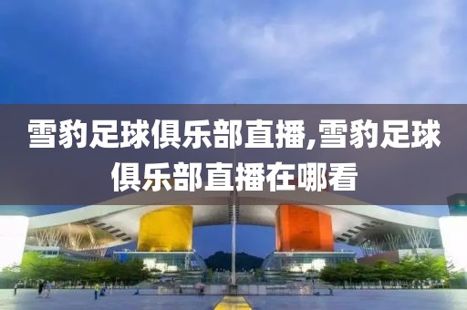 雪豹足球俱乐部直播,雪豹足球俱乐部直播在哪看