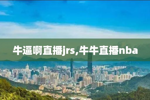 牛逼啊直播jrs,牛牛直播nba