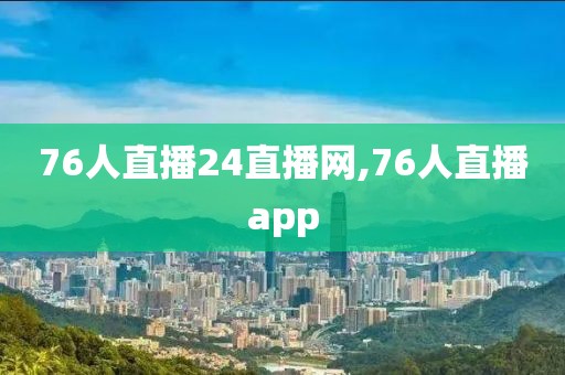 76人直播24直播网,76人直播app