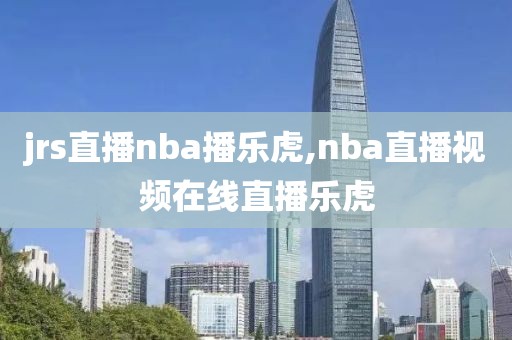 jrs直播nba播乐虎,nba直播视频在线直播乐虎