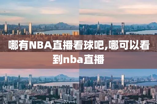 哪有NBA直播看球吧,哪可以看到nba直播