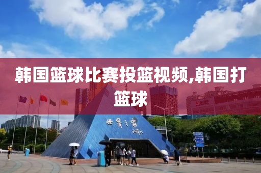韩国篮球比赛投篮视频,韩国打篮球