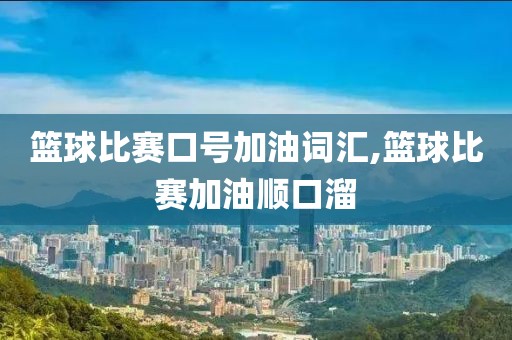 篮球比赛口号加油词汇,篮球比赛加油顺口溜