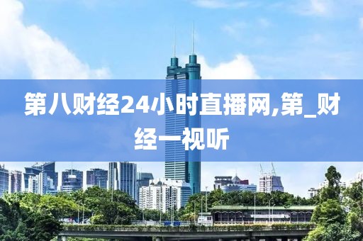 第八财经24小时直播网,第_财经一视听
