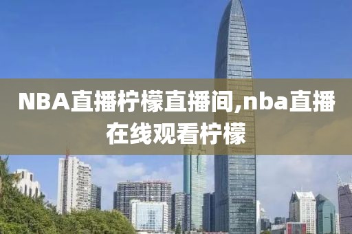 NBA直播柠檬直播间,nba直播在线观看柠檬