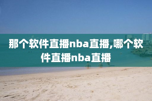 那个软件直播nba直播,哪个软件直播nba直播