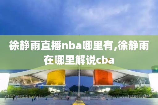 徐静雨直播nba哪里有,徐静雨在哪里解说cba