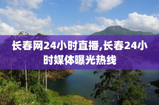 长春网24小时直播,长春24小时媒体曝光热线