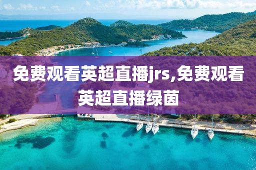 免费观看英超直播jrs,免费观看英超直播绿茵