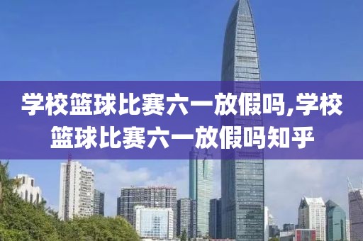 学校篮球比赛六一放假吗,学校篮球比赛六一放假吗知乎