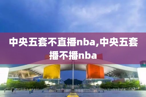 中央五套不直播nba,中央五套播不播nba