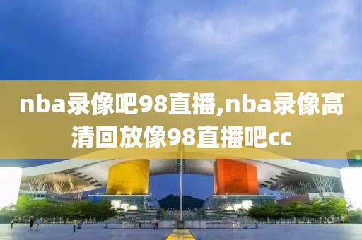 nba录像吧98直播,nba录像高清回放像98直播吧cc