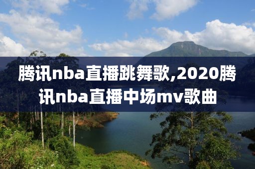 腾讯nba直播跳舞歌,2020腾讯nba直播中场mv歌曲