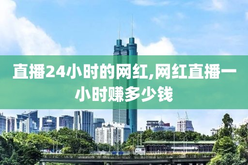 直播24小时的网红,网红直播一小时赚多少钱