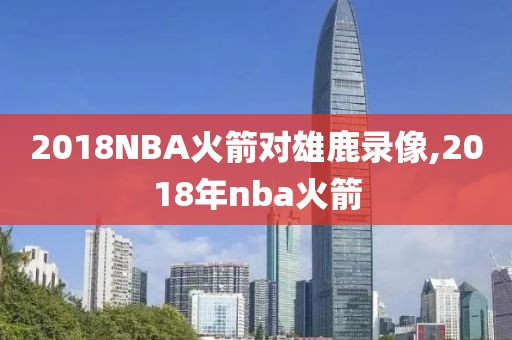 2018NBA火箭对雄鹿录像,2018年nba火箭