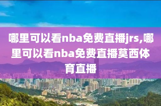 哪里可以看nba免费直播jrs,哪里可以看nba免费直播莫西体育直播