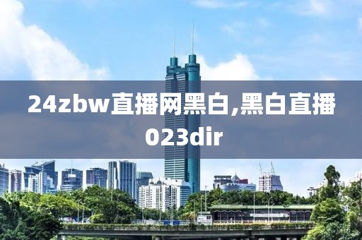 24zbw直播网黑白,黑白直播 023dir