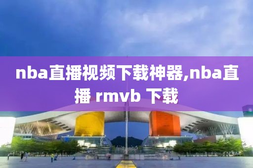 nba直播视频下载神器,nba直播 rmvb 下载