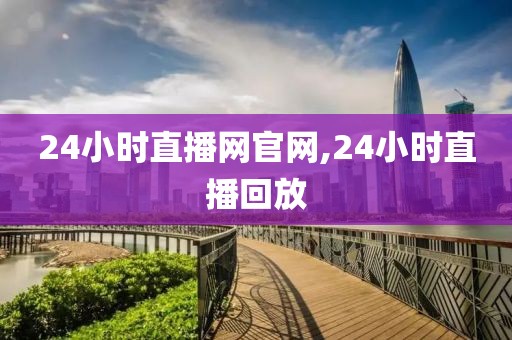 24小时直播网官网,24小时直播回放