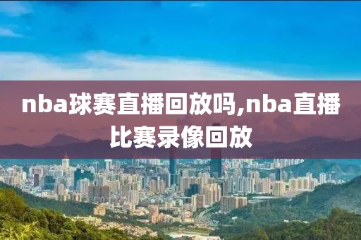 nba球赛直播回放吗,nba直播比赛录像回放