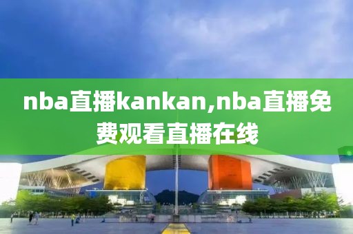 nba直播kankan,nba直播免费观看直播在线