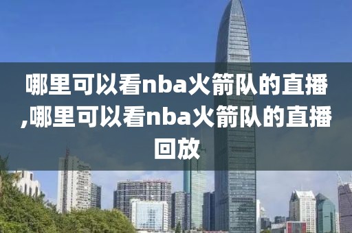 哪里可以看nba火箭队的直播,哪里可以看nba火箭队的直播回放