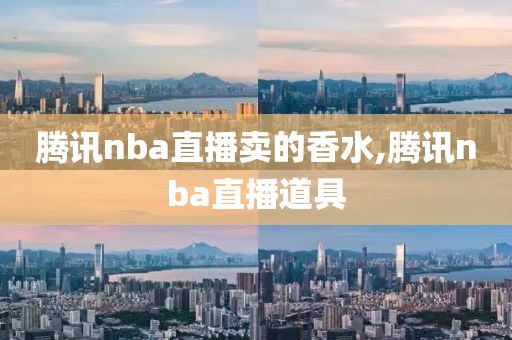 腾讯nba直播卖的香水,腾讯nba直播道具