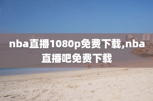 nba直播1080p免费下载,nba直播吧免费下载