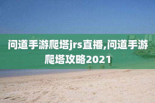 问道手游爬塔jrs直播,问道手游爬塔攻略2021