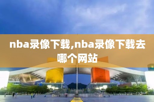 nba录像下载,nba录像下载去哪个网站