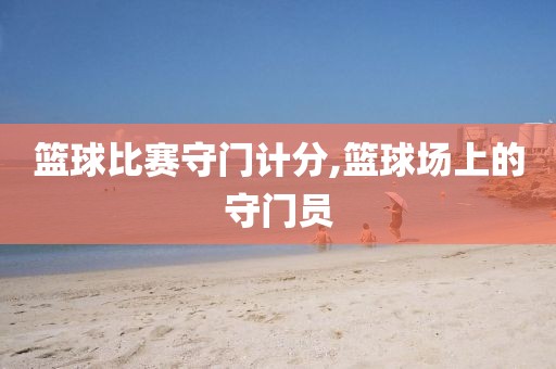 篮球比赛守门计分,篮球场上的守门员