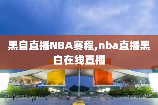 黑自直播NBA赛程,nba直播黑白在线直播